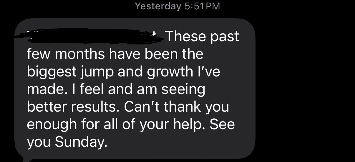 These past few months have been the biggest jump and growth I've made. I feel better, I'm seeing better results, and I can't thank you enough.